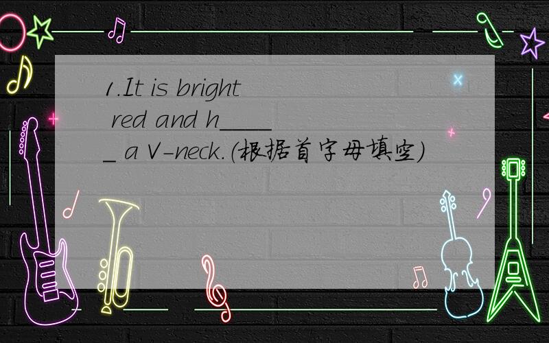 1.It is bright red and h_____ a V-neck.（根据首字母填空）