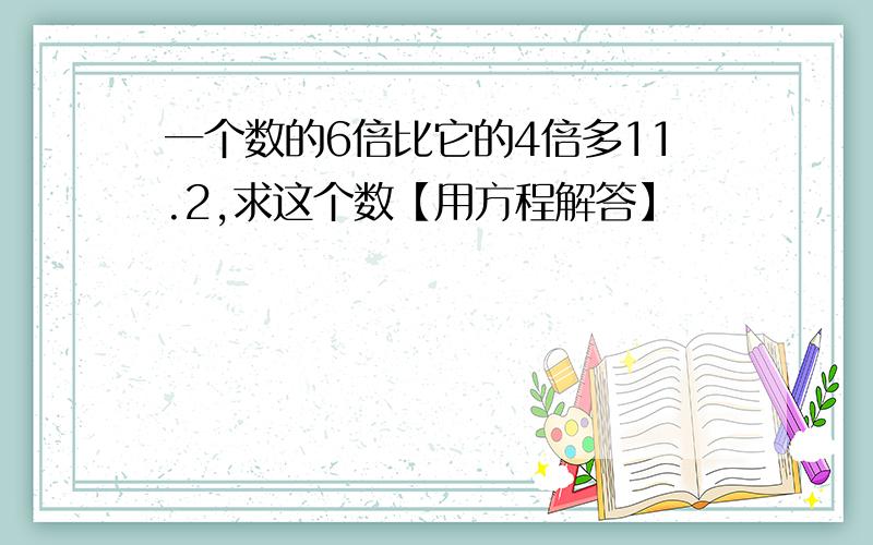 一个数的6倍比它的4倍多11.2,求这个数【用方程解答】