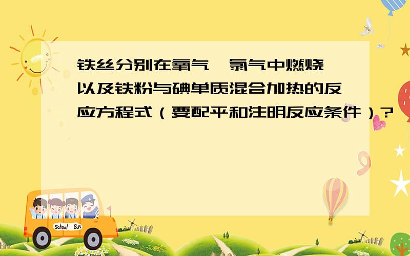 铁丝分别在氧气、氯气中燃烧,以及铁粉与碘单质混合加热的反应方程式（要配平和注明反应条件）?