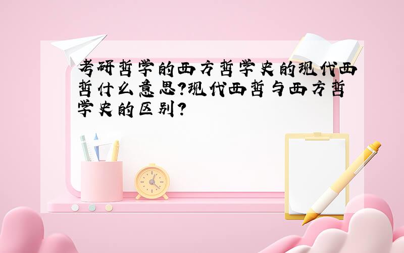 考研哲学的西方哲学史的现代西哲什么意思?现代西哲与西方哲学史的区别?