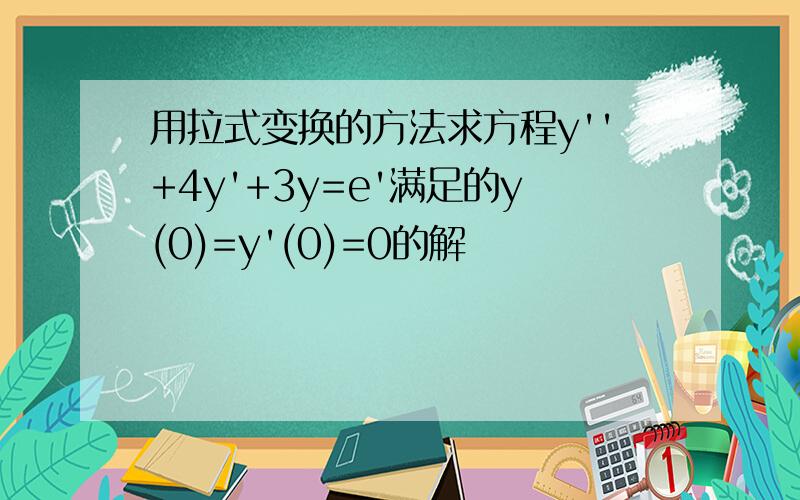 用拉式变换的方法求方程y''+4y'+3y=e'满足的y(0)=y'(0)=0的解