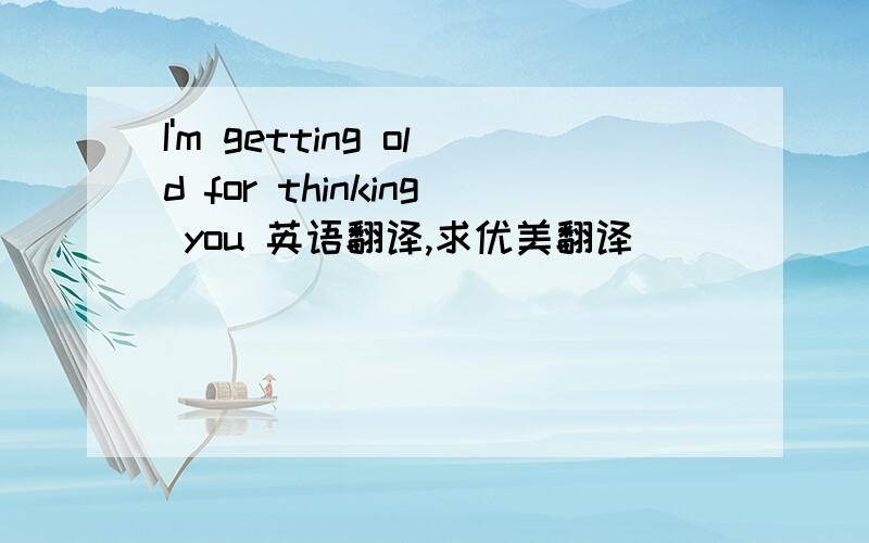 I'm getting old for thinking you 英语翻译,求优美翻译