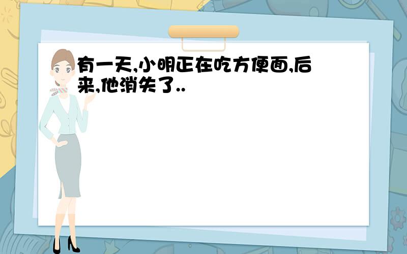 有一天,小明正在吃方便面,后来,他消失了..