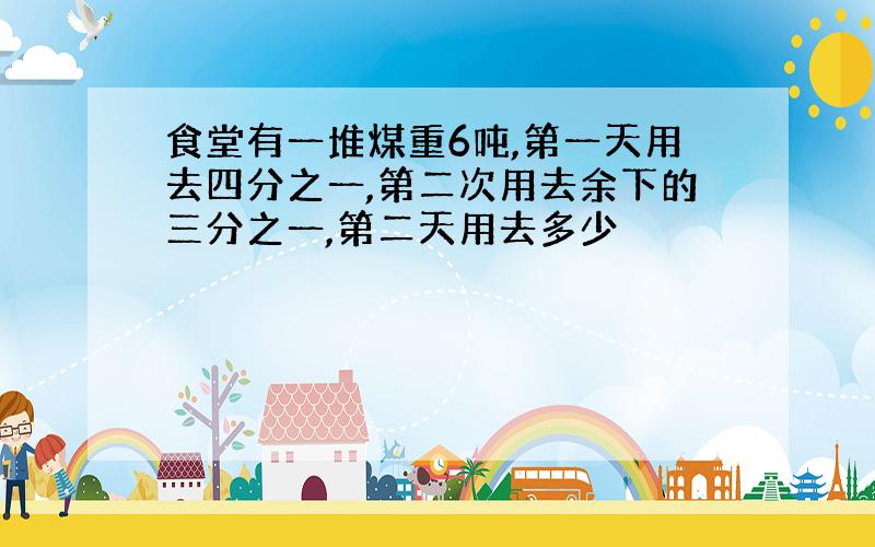 食堂有一堆煤重6吨,第一天用去四分之一,第二次用去余下的三分之一,第二天用去多少