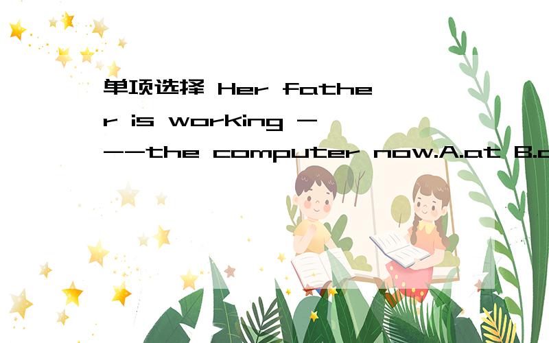 单项选择 Her father is working ---the computer now.A.at B.on C.w