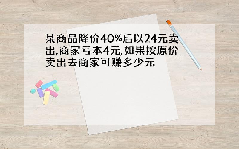 某商品降价40%后以24元卖出,商家亏本4元,如果按原价卖出去商家可赚多少元