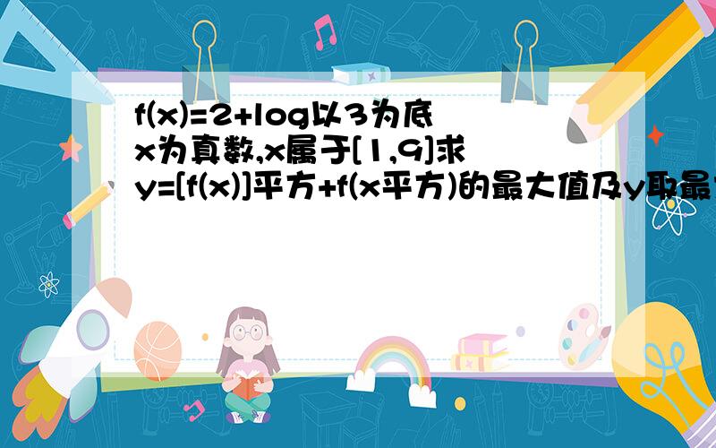 f(x)=2+log以3为底x为真数,x属于[1,9]求y=[f(x)]平方+f(x平方)的最大值及y取最大值时x的值