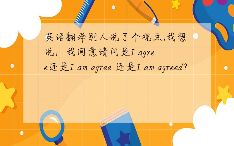 英语翻译别人说了个观点,我想说：我同意请问是I agree还是I am agree 还是I am agreed?