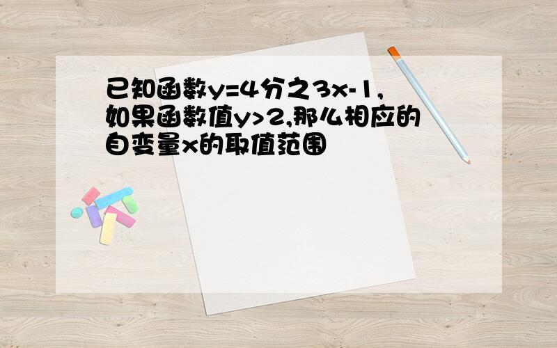 已知函数y=4分之3x-1,如果函数值y>2,那么相应的自变量x的取值范围