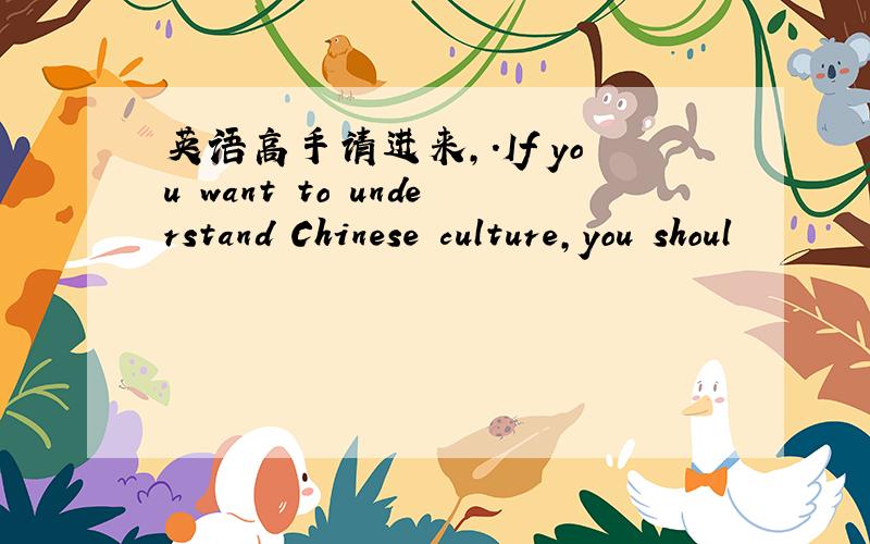 英语高手请进来,.If you want to understand Chinese culture,you shoul