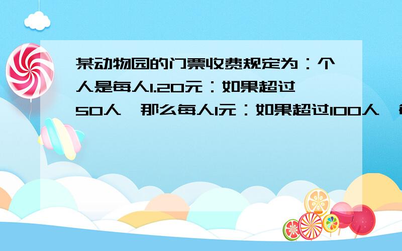 某动物园的门票收费规定为：个人是每人1.20元：如果超过50人,那么每人1元：如果超过100人,每人0.8元,现在有人数