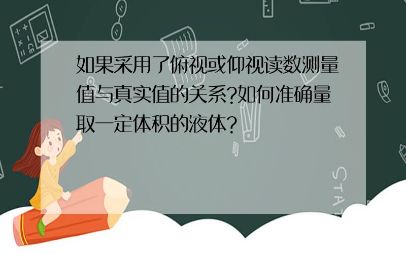 如果采用了俯视或仰视读数测量值与真实值的关系?如何准确量取一定体积的液体?