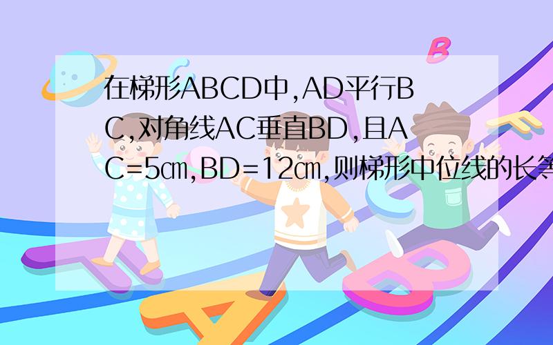 在梯形ABCD中,AD平行BC,对角线AC垂直BD,且AC=5㎝,BD=12㎝,则梯形中位线的长等于：A.7.5㎝ B.