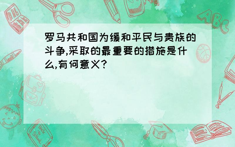 罗马共和国为缓和平民与贵族的斗争,采取的最重要的措施是什么,有何意义?