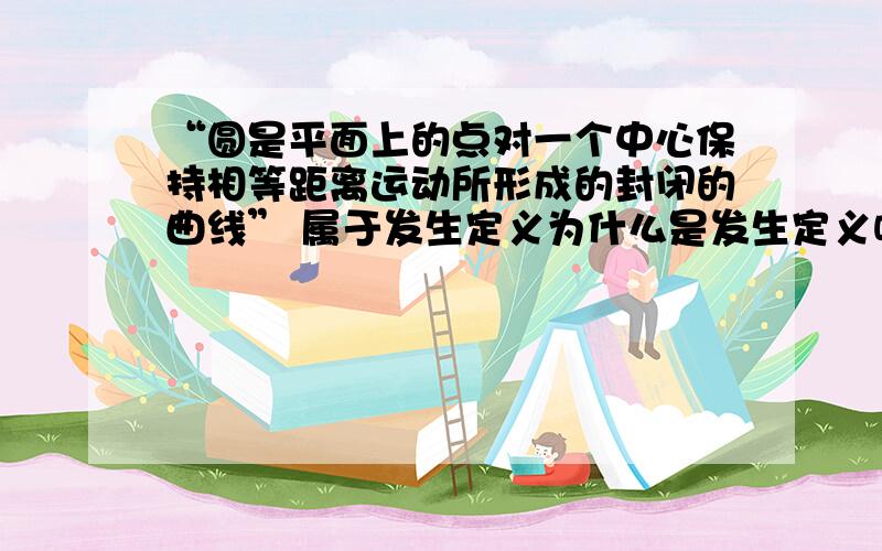 “圆是平面上的点对一个中心保持相等距离运动所形成的封闭的曲线” 属于发生定义为什么是发生定义呢?