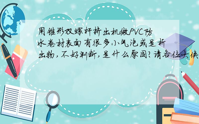 用锥形双螺杆挤出机做PVC防水卷材表面有很多小气泡或是析出物,不好判断,是什么原因?请各位大侠指教!