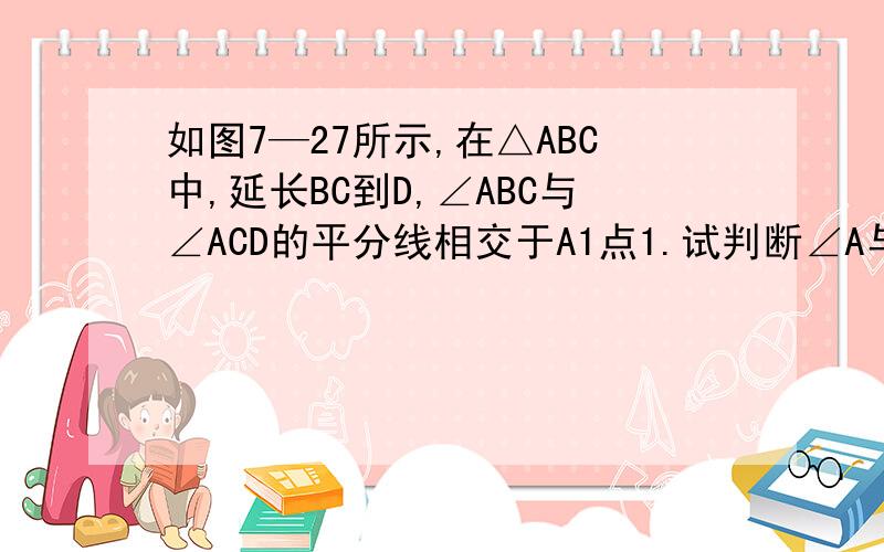 如图7—27所示,在△ABC中,延长BC到D,∠ABC与∠ACD的平分线相交于A1点1.试判断∠A与∠A1的关系并说明理