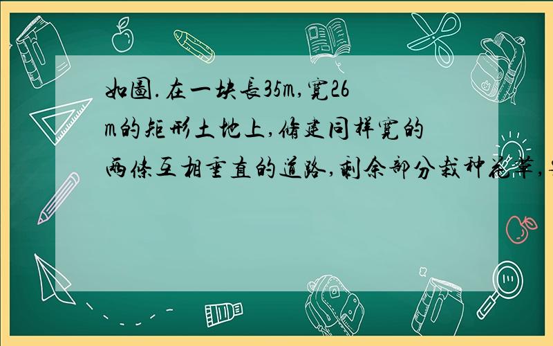 如图.在一块长35m,宽26m的矩形土地上,修建同样宽的两条互相垂直的道路,剩余部分栽种花草,要使剩余部分面积为850平