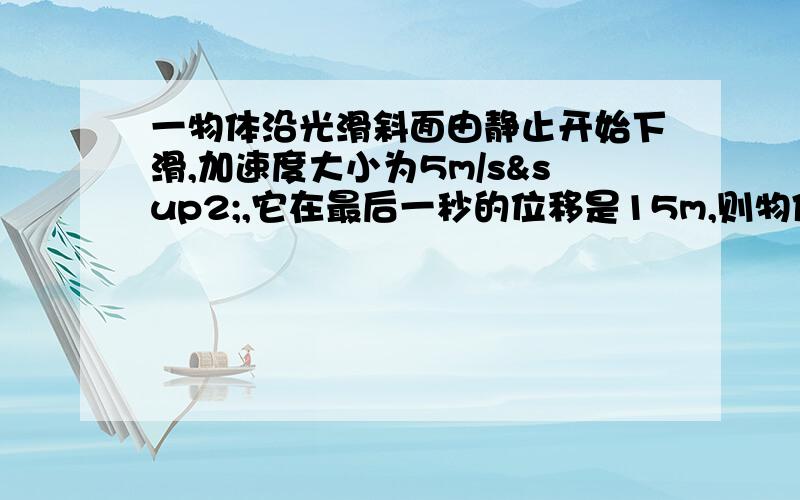 一物体沿光滑斜面由静止开始下滑,加速度大小为5m/s²,它在最后一秒的位移是15m,则物体滑到斜面底端时速度多