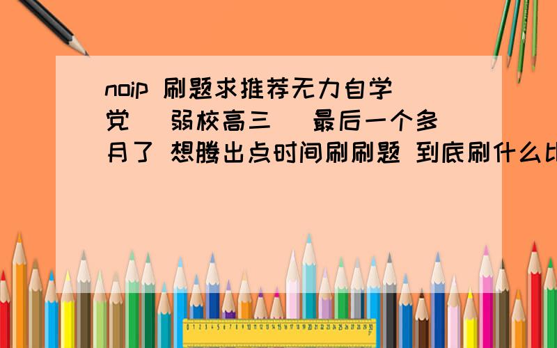 noip 刷题求推荐无力自学党 （弱校高三） 最后一个多月了 想腾出点时间刷刷题 到底刷什么比较好图论什么已经放弃了 就