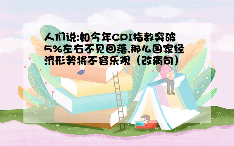 人们说:如今年CPI指数突破5%左右不见回落,那么国家经济形势将不容乐观（改病句）