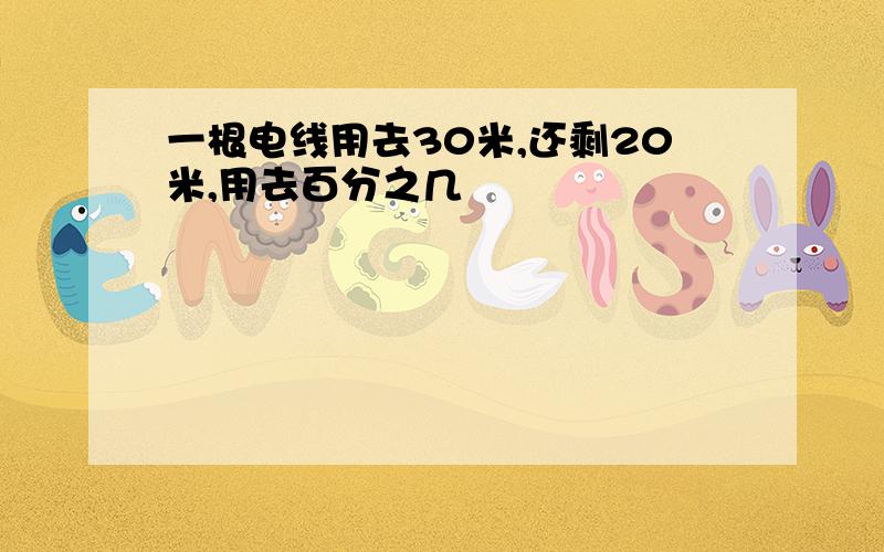 一根电线用去30米,还剩20米,用去百分之几