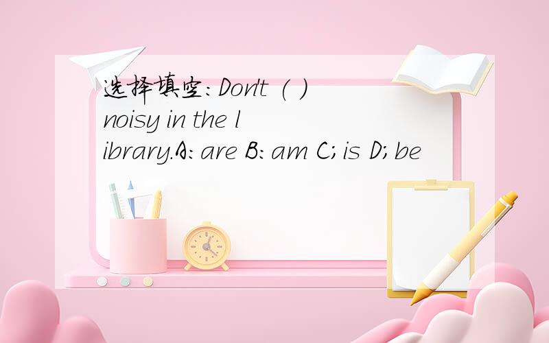 选择填空:Don't ( )noisy in the library.A:are B:am C;is D;be