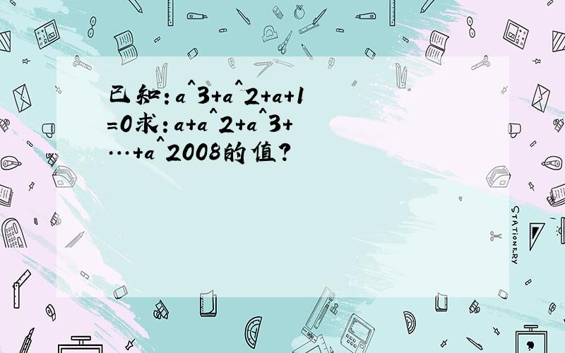 已知：a^3+a^2+a+1=0求：a+a^2+a^3+…+a^2008的值?