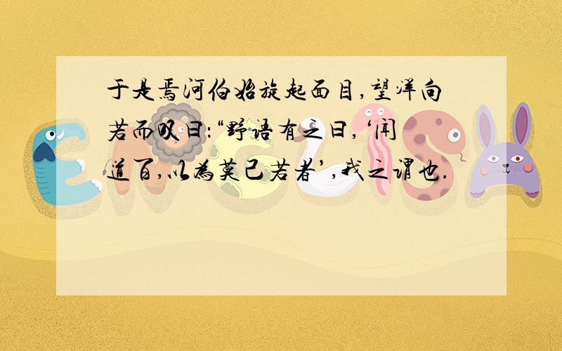 于是焉河伯始旋起面目,望洋向若而叹曰：“野语有之曰,‘闻道百,以为莫己若者’,我之谓也.