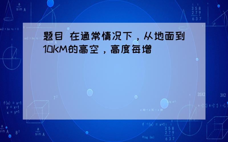 题目 在通常情况下，从地面到10KM的高空，高度每增