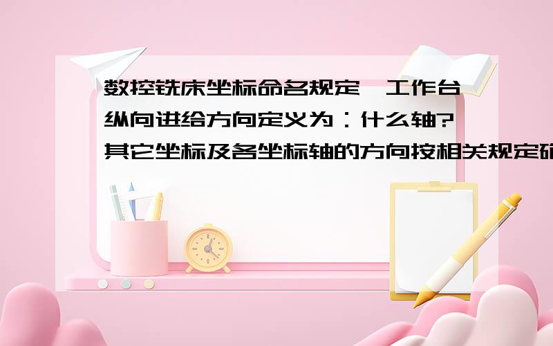 数控铣床坐标命名规定,工作台纵向进给方向定义为：什么轴?其它坐标及各坐标轴的方向按相关规定确定?