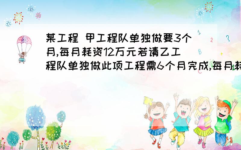 某工程 甲工程队单独做要3个月,每月耗资12万元若请乙工程队单独做此项工程需6个月完成,每月耗资5万元