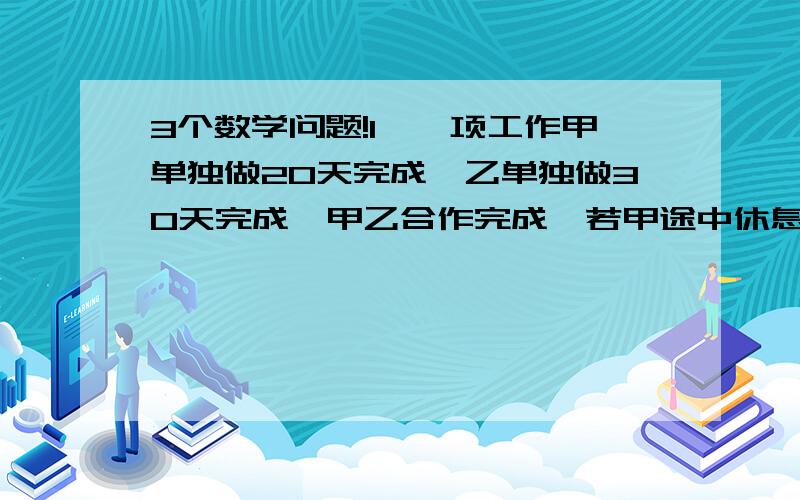 3个数学问题!1、一项工作甲单独做20天完成,乙单独做30天完成,甲乙合作完成,若甲途中休息了2.5天,一共用了15天完