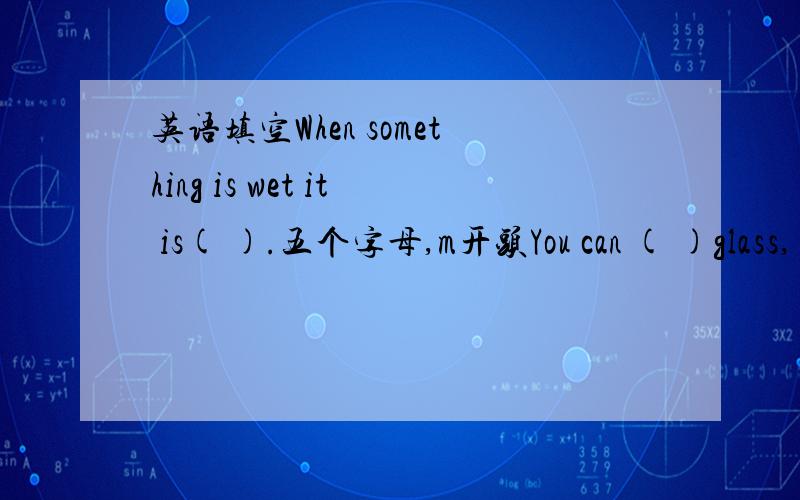 英语填空When something is wet it is( ).五个字母,m开头You can ( )glass,