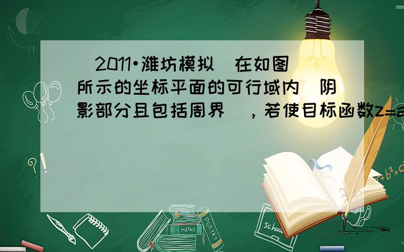 （2011•潍坊模拟）在如图所示的坐标平面的可行域内（阴影部分且包括周界），若使目标函数z=ax+y（a＞0）取最大值的