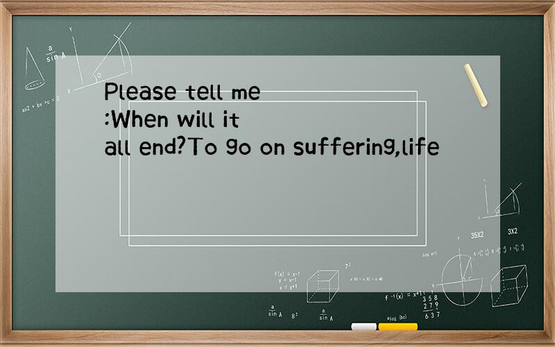 Please tell me:When will it all end?To go on suffering,life