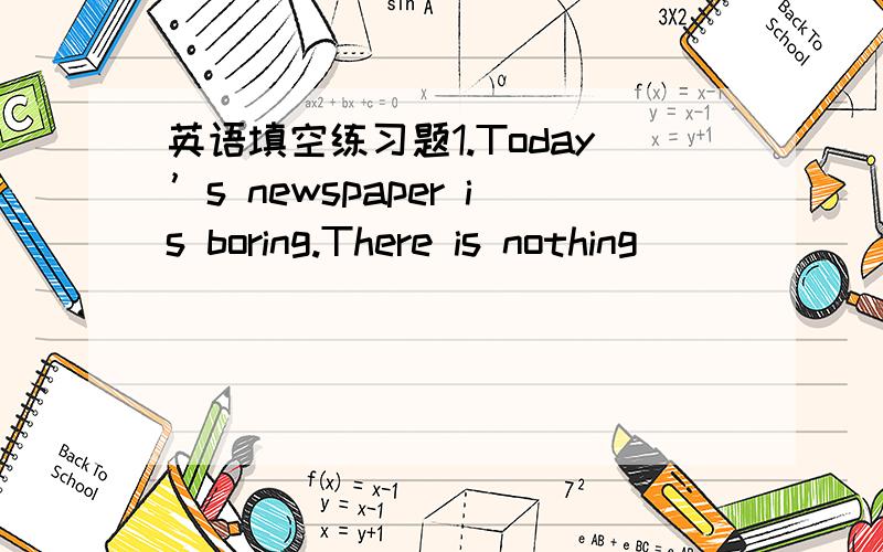 英语填空练习题1.Today’s newspaper is boring.There is nothing ______