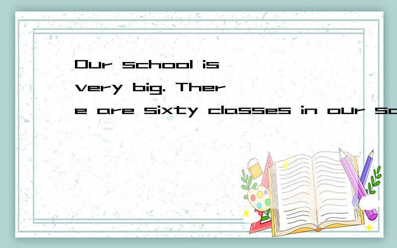 Our school is very big. There are sixty classes in our schoo