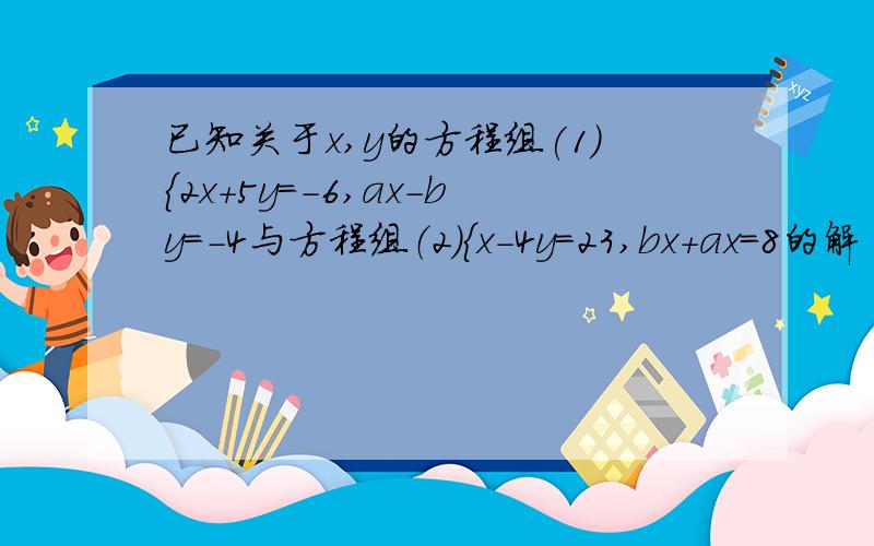 已知关于x,y的方程组(1）{2x＋5y＝-6,ax－by＝-4与方程组（2){x－4y＝23,bx＋ax＝8的解