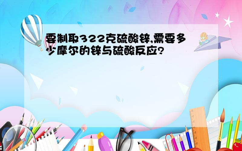 要制取322克硫酸锌,需要多少摩尔的锌与硫酸反应?