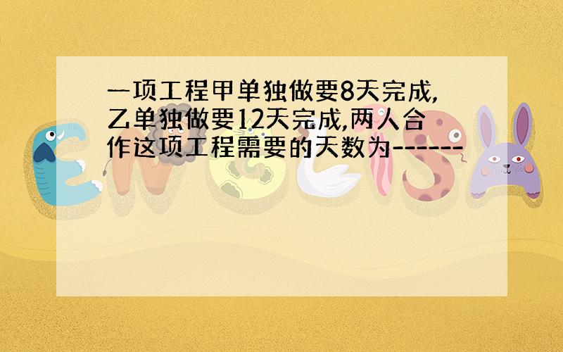 一项工程甲单独做要8天完成,乙单独做要12天完成,两人合作这项工程需要的天数为------