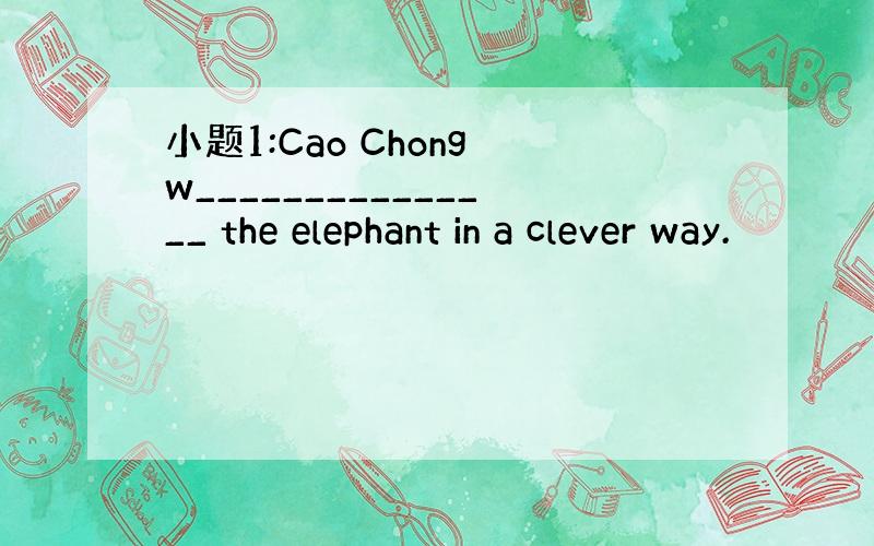 小题1:Cao Chong w_______________ the elephant in a clever way.