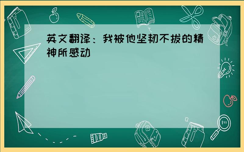 英文翻译：我被他坚韧不拔的精神所感动