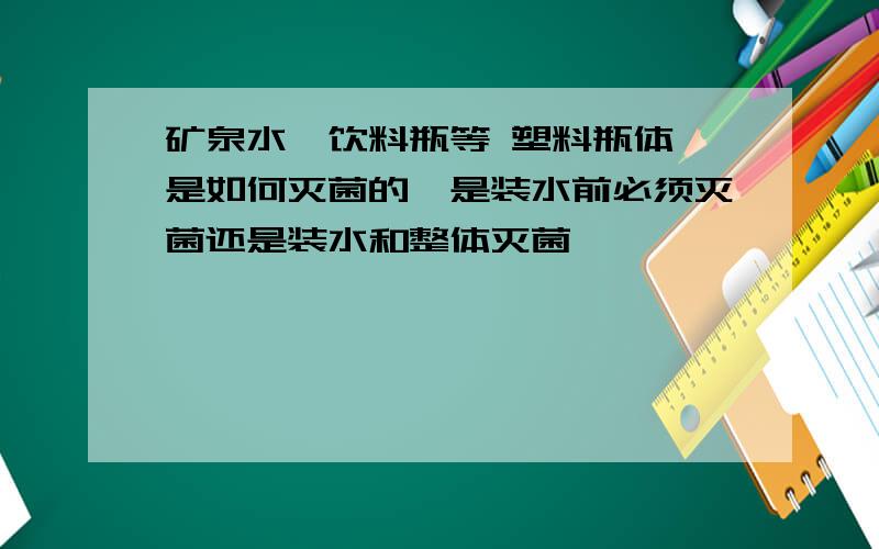 矿泉水、饮料瓶等 塑料瓶体 是如何灭菌的,是装水前必须灭菌还是装水和整体灭菌