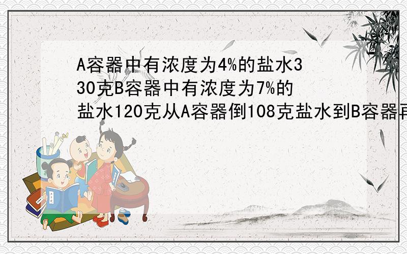 A容器中有浓度为4%的盐水330克B容器中有浓度为7%的盐水120克从A容器倒108克盐水到B容器再往A容器中倒