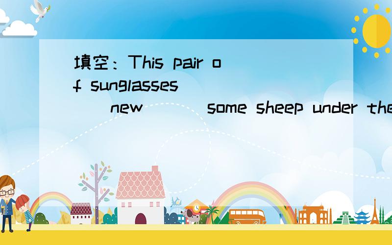 填空：This pair of sunglasses ( ) new ( ) some sheep under the