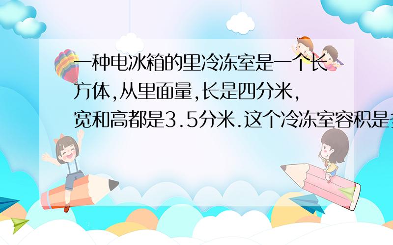 一种电冰箱的里冷冻室是一个长方体,从里面量,长是四分米,宽和高都是3.5分米.这个冷冻室容积是多少升?