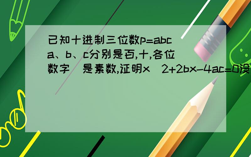 已知十进制三位数p=abc（a、b、c分别是百,十,各位数字）是素数,证明x^2+2bx-4ac=0没有整数解.