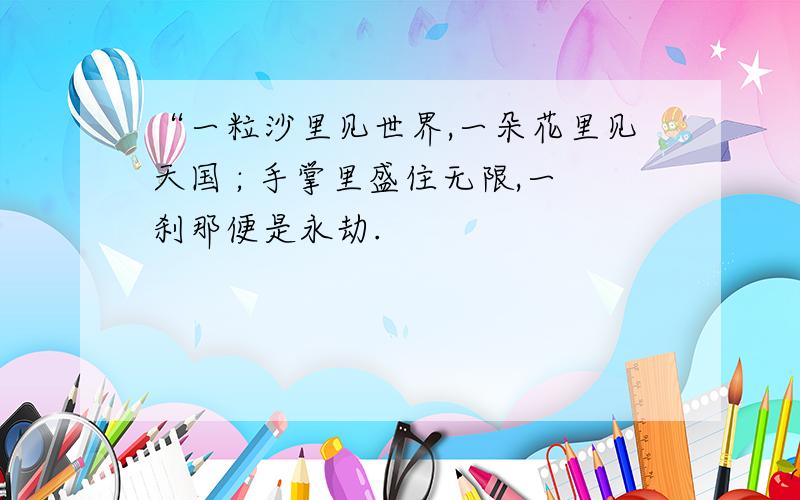 “一粒沙里见世界,一朵花里见天国 ; 手掌里盛住无限,一刹那便是永劫.