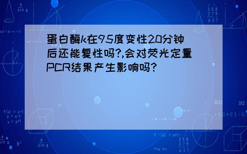 蛋白酶k在95度变性20分钟后还能复性吗?,会对荧光定量PCR结果产生影响吗?